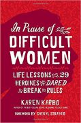 In Praise of Difficult Women:  Life Lessons from 29 Heroines Who Dared to Break the Rules