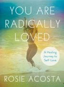 Q&A with Rosie Acosta, Author of YOU ARE RADICALLY LOVED: A Healing Journey to Self Love