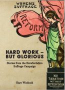 Hard Work – But Glorious: Stories from the Herefordshire Suffrage Campaign 